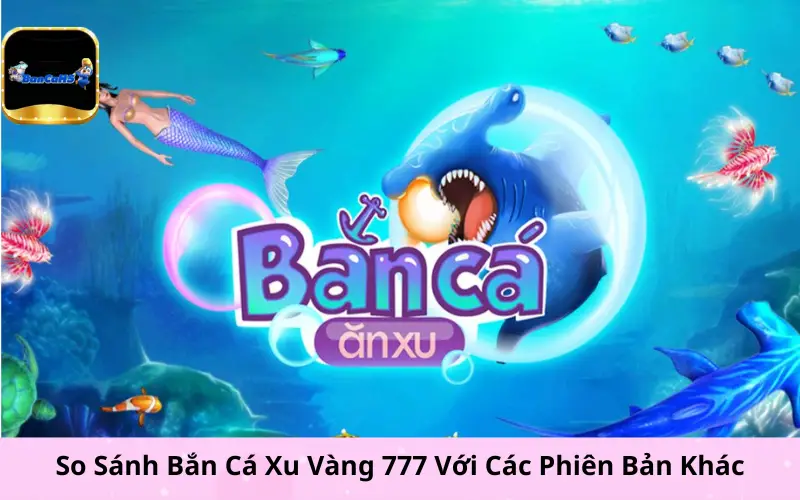 So Sánh Bắn Cá Xu Vàng 777 Với Các Phiên Bản Khác